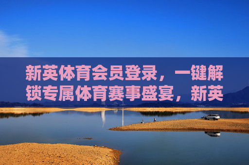 新英体育会员登录，一键解锁专属体育赛事盛宴，新英体育会员登录，一键解锁专属体育赛事盛宴