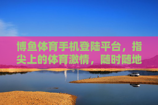 博鱼体育手机登陆平台，指尖上的体育激情，随时随地赛过瘾，博鱼体育手机登陆，指尖体育激情，随时随地赛过瘾