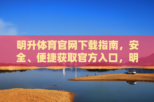 明升体育官网下载指南，安全、便捷获取官方入口，明升体育官网安全便捷下载指南