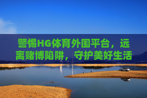警惕HG体育外围平台，远离赌博陷阱，守护美好生活，警惕HG体育外围平台，远离赌博陷阱，守护美好生活