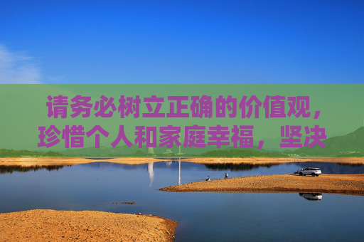 请务必树立正确的价值观，珍惜个人和家庭幸福，坚决抵制赌博诱惑，共同维护健康、和谐的社会环境，抵制赌博护幸福，共建和谐守家园