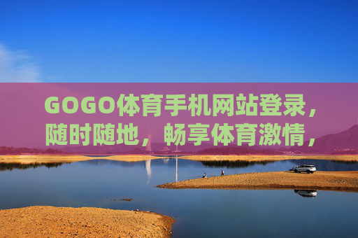 GOGO体育手机网站登录，随时随地，畅享体育激情，GOGO体育手机登录，随时随地畅享体育激情