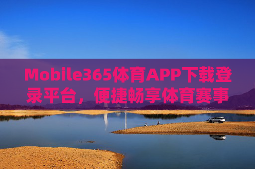 Mobile365体育APP下载登录平台，便捷畅享体育赛事的一站之选，Mobile365体育APP下载登录，便捷畅享体育赛事一站之选