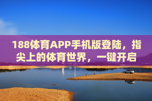 188体育APP手机版登陆，指尖上的体育世界，一键开启激情赛事，188体育APP手机版登录，指尖开启激情赛事