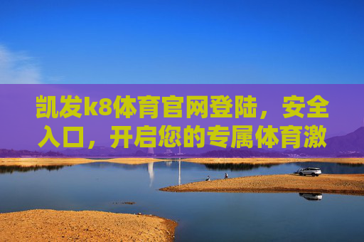 凯发k8体育官网登陆，安全入口，开启您的专属体育激情之旅，凯发k8体育官网登陆，安全入口，开启专属体育激情之旅