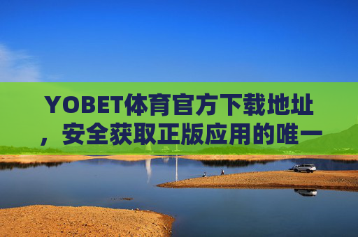 YOBET体育官方下载地址，安全获取正版应用的唯一指南，YOBET体育官方下载地址，安全获取正版应用的唯一指南