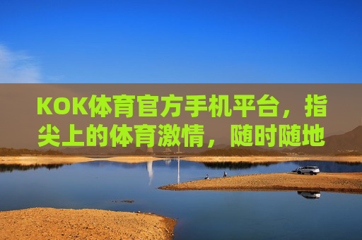 KOK体育官方手机平台，指尖上的体育激情，随时随地畅享赛场，KOK体育官方手机平台，指尖上的体育激情，随时随地畅享赛场