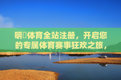 明昇体育全站注册，开启您的专属体育赛事狂欢之旅，明昇体育全站注册，开启专属体育赛事狂欢之旅