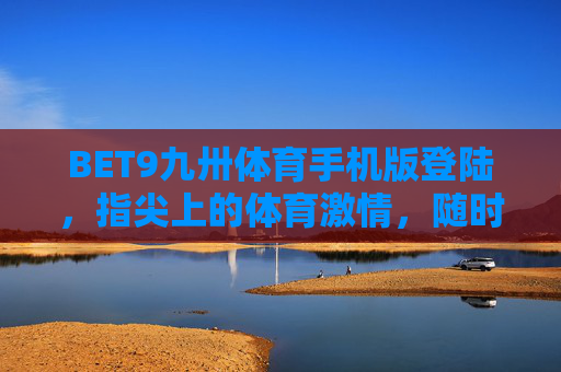 BET9九卅体育手机版登陆，指尖上的体育激情，随时随地畅享赛事盛宴，BET9九卅体育手机版登陆，指尖畅享体育激情，随时随地赛事盛宴