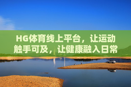 HG体育线上平台，让运动触手可及，让健康融入日常，HG体育线上平台，运动触手可及，健康融入日常
