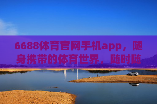6688体育官网手机app，随身携带的体育世界，随时随地畅享赛事激情！6688体育APP，随身携带的体育世界，随时随地畅享赛事激情！