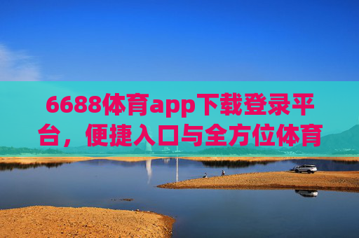 6688体育app下载登录平台，便捷入口与全方位体育体验指南，6688体育app下载登录平台，便捷入口与全方位体育体验指南