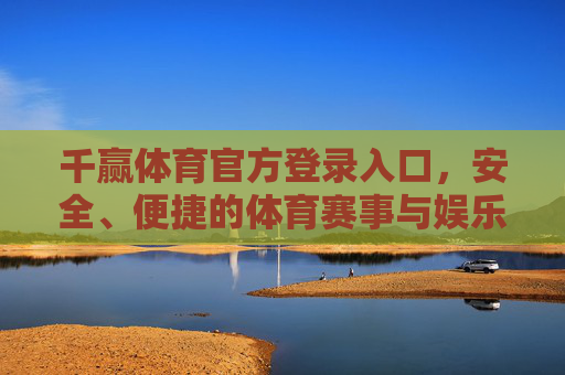 千赢体育官方登录入口，安全、便捷的体育赛事与娱乐平台指南，千赢体育官方登录入口，安全便捷的体育赛事与娱乐平台指南