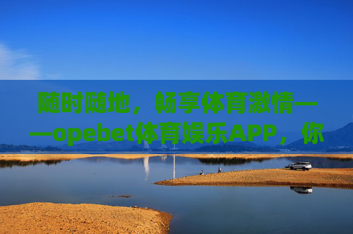 随时随地，畅享体育激情——opebet体育娱乐APP，你的随身运动娱乐中心，随时随地畅享体育激情，opebet体育娱乐APP，你的随身运动娱乐中心