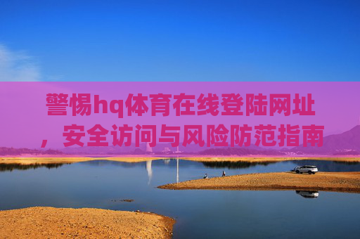 警惕hq体育在线登陆网址，安全访问与风险防范指南，警惕hq体育在线登陆网址，安全访问与风险防范指南