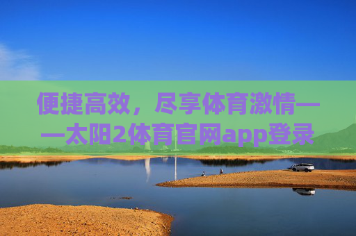 便捷高效，尽享体育激情——太阳2体育官网app登录全攻略，便捷高效尽享体育激情——太阳2体育app登录全攻略