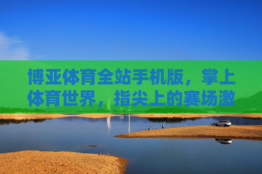 博亚体育全站手机版，掌上体育世界，指尖上的赛场激情，博亚体育全站手机版，指尖赛场，掌上激情