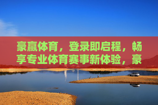 豪赢体育，登录即启程，畅享专业体育赛事新体验，豪赢体育，登录即启程，畅享专业赛事新体验