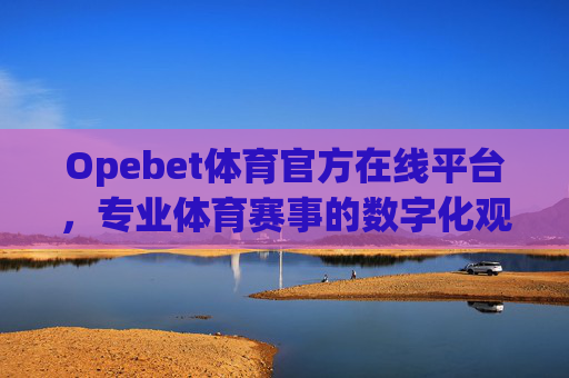 Opebet体育官方在线平台,专业体育赛事的数字化观赛新体验,Opebet体育官方在线平台,专业赛事数字化观赛新体验 Opebet体育官方在线平台,专业体育赛事的数字化观赛新体验,Opebet体育官方在线平台,专业赛事数字化观赛新体验