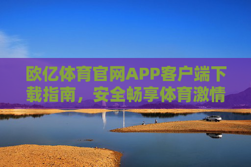欧亿体育官网APP客户端下载指南，安全畅享体育激情，欧亿体育官网APP下载指南，安全畅享体育激情