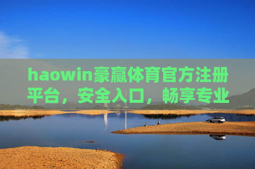 haowin豪赢体育官方注册平台，安全入口，畅享专业体育赛事服务，豪赢体育官方注册平台，安全入口，畅享专业赛事服务