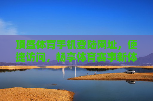 顶盛体育手机登陆网址，便捷访问，畅享体育赛事新体验，顶盛体育手机登陆网址，便捷畅享赛事新体验
