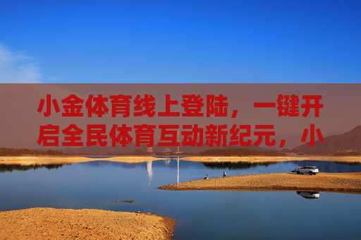 小金体育线上登陆，一键开启全民体育互动新纪元，小金体育线上登陆，一键开启全民体育互动新纪元