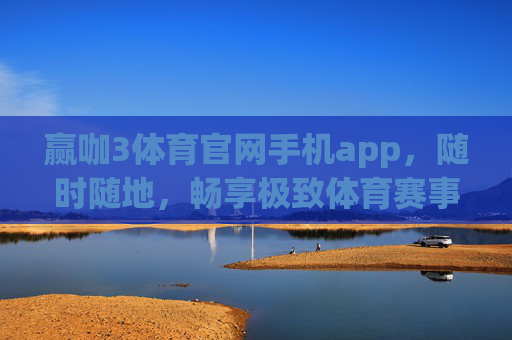 赢咖3体育官网手机app，随时随地，畅享极致体育赛事体验