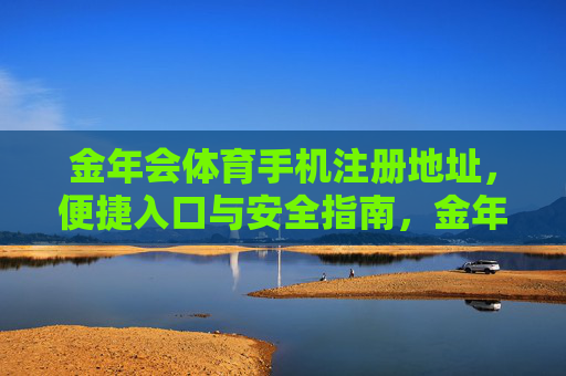 金年会体育手机注册地址，便捷入口与安全指南，金年会体育手机注册，便捷入口与安全指南