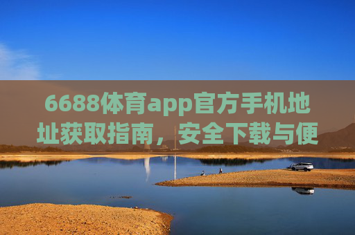 6688体育app官方手机地址获取指南，安全下载与便捷体验全攻略，6688体育app官方手机地址获取全攻略，安全下载与便捷体验