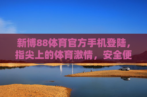新博88体育官方手机登陆，指尖上的体育激情，安全便捷随时看，新博88体育官方手机登陆，指尖上的体育激情，安全便捷随时看