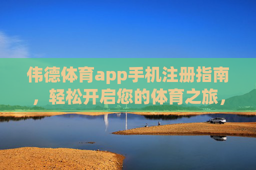 伟德体育app手机注册指南，轻松开启您的体育之旅，伟德体育app手机注册指南，轻松开启您的体育之旅