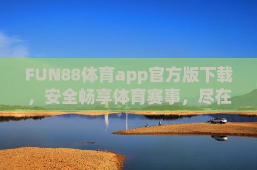 FUN88体育app官方版下载，安全畅享体育赛事，尽在指尖，FUN88体育app官方版下载，安全畅享体育赛事
