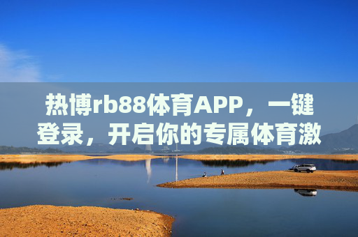 热博rb88体育APP，一键登录，开启你的专属体育激情时刻，热博rb88体育APP，一键登录，点燃专属体育激情