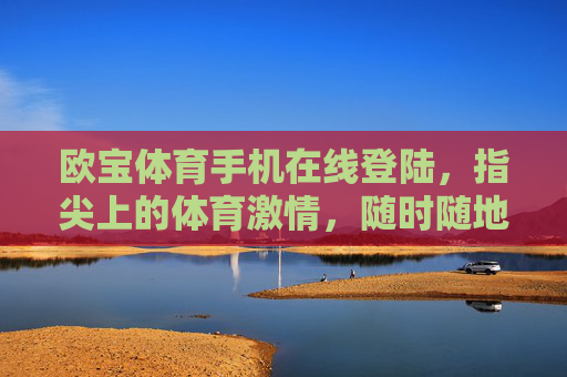 欧宝体育手机在线登陆，指尖上的体育激情，随时随地的赛场体验，欧宝体育，指尖赛场，激情随行