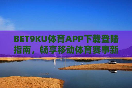 BET9KU体育APP下载登陆指南，畅享移动体育赛事新体验，BET9KU体育APP下载登陆指南，畅享移动体育赛事新体验