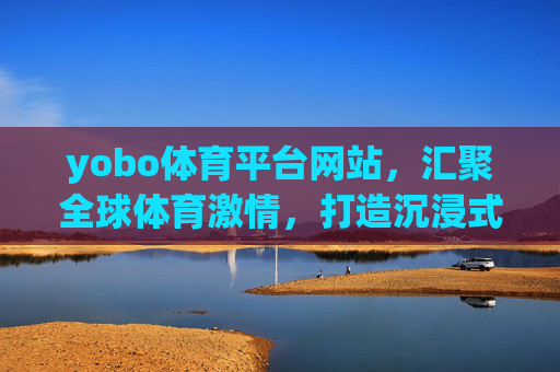 yobo体育平台网站，汇聚全球体育激情，打造沉浸式观赛新生态，yobo体育，汇聚全球激情，沉浸式观赛新生态