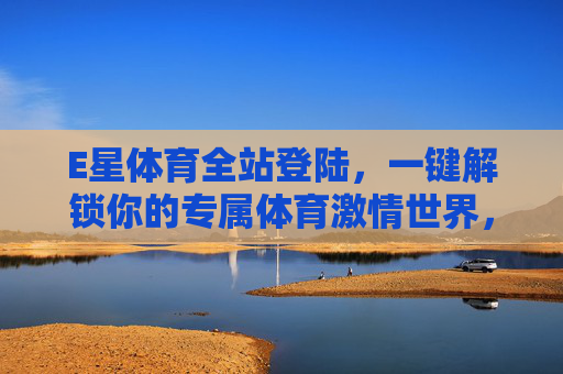 E星体育全站登陆,一键解锁你的专属体育激情世界,E星体育全站登陆,一键解锁专属体育激情世界 E星体育全站登陆,一键解锁你的专属体育激情世界,E星体育全站登陆,一键解锁专属体育激情世界