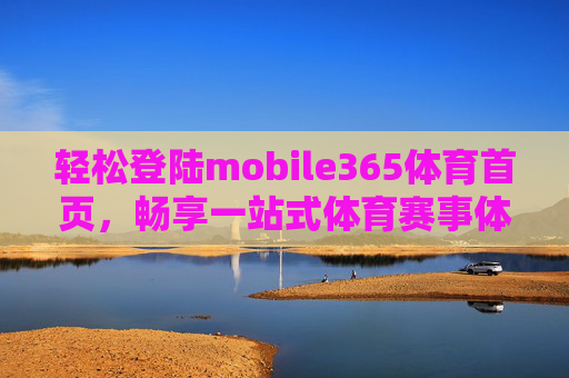 轻松登陆mobile365体育首页，畅享一站式体育赛事体验，mobile365体育首页，轻松登陆，畅享一站式体育赛事体验