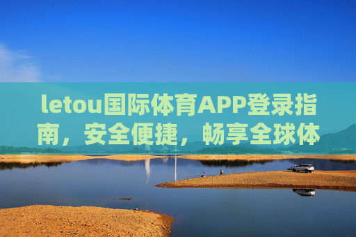 letou国际体育APP登录指南，安全便捷，畅享全球体育赛事，letou国际体育APP登录指南，安全便捷畅享全球赛事