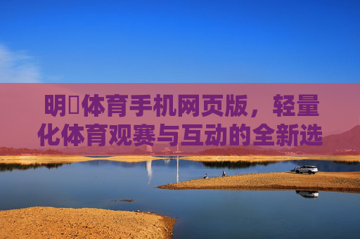 明陞体育手机网页版，轻量化体育观赛与互动的全新选择，明陞体育手机网页版，轻量化体育观赛互动新选择