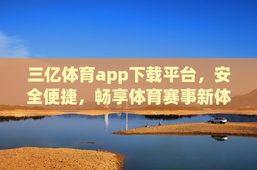 三亿体育app下载平台，安全便捷，畅享体育赛事新体验，三亿体育app下载平台，安全便捷畅享体育赛事新体验
