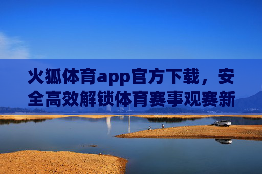 火狐体育app官方下载，安全高效解锁体育赛事观赛新体验，火狐体育app官方下载，安全高效解锁赛事观赛新体验