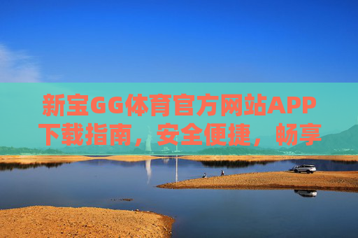 新宝GG体育官方网站APP下载指南，安全便捷，畅享体育赛事盛宴，新宝GG体育官方APP下载指南，安全便捷，畅享赛事盛宴