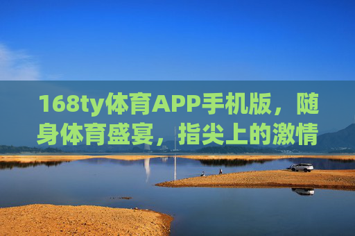 168ty体育APP手机版，随身体育盛宴，指尖上的激情赛场，168ty体育APP手机版，随身体育盛宴，指尖上的激情赛场