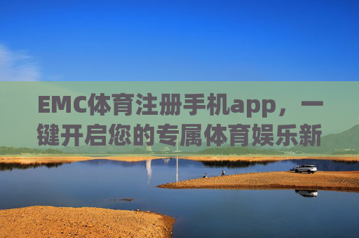EMC体育注册手机app，一键开启您的专属体育娱乐新体验，EMC体育手机app注册，一键开启专属体育娱乐新体验