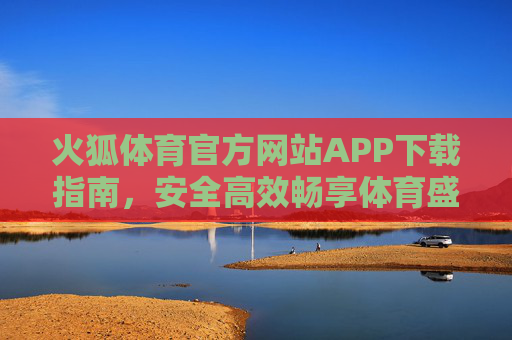 火狐体育官方网站APP下载指南，安全高效畅享体育盛宴