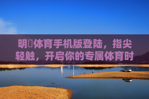 明昇体育手机版登陆，指尖轻触，开启你的专属体育时光，明昇体育手机版登陆，指尖开启专属体育时光