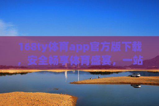 168ty体育app官方版下载，安全畅享体育盛宴，一站式服务尽在掌握，168ty体育app官方版下载，安全畅享体育盛宴，一站式服务尽在掌握