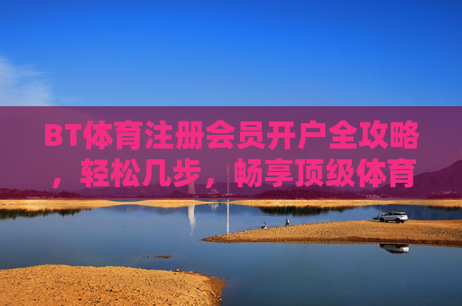BT体育注册会员开户全攻略，轻松几步，畅享顶级体育赛事盛宴，BT体育注册开户全攻略，轻松几步畅享顶级赛事盛宴